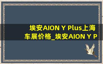 埃安AION Y Plus上海车展价格_埃安AION Y Plus价格